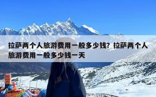 拉萨两个人旅游费用一般多少钱？拉萨两个人旅游费用一般多少钱一天