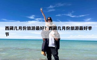 西藏几月份旅游最好？西藏几月份旅游最好季节