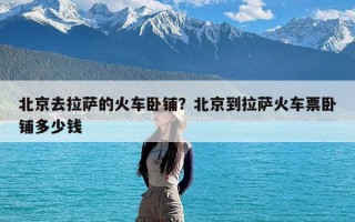 北京去拉萨的火车卧铺？北京到拉萨火车票卧铺多少钱