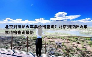 北京到拉萨火车票价格查询？北京到拉萨火车票价格查询最新