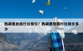 西藏墨脱旅行社报价？西藏墨脱旅行社报价多少