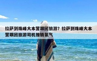 拉萨到珠峰大本营跟团旅游？拉萨到珠峰大本营跟团旅游司机推销氧气