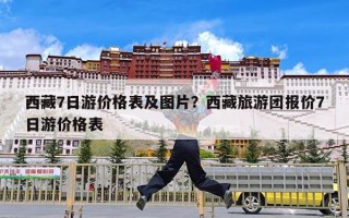 西藏7日游价格表及图片？西藏旅游团报价7日游价格表