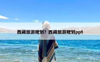 西藏旅游规划？西藏旅游规划ppt