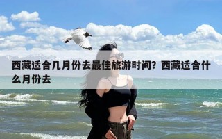 西藏适合几月份去最佳旅游时间？西藏适合什么月份去