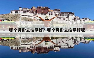 哪个月份去拉萨好？哪个月份去拉萨好呢
