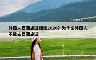 外国人西藏旅游规定2020？为什么外国人不能去西藏旅游