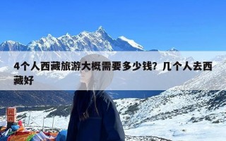 4个人西藏旅游大概需要多少钱？几个人去西藏好