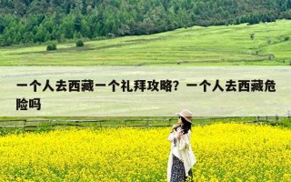 一个人去西藏一个礼拜攻略？一个人去西藏危险吗