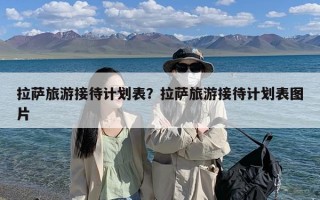 拉萨旅游接待计划表？拉萨旅游接待计划表图片