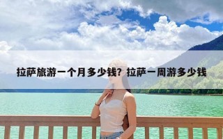 拉萨旅游一个月多少钱？拉萨一周游多少钱