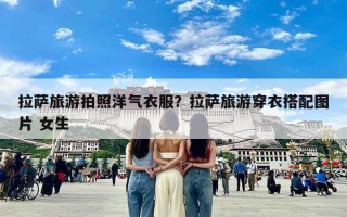 拉萨旅游拍照洋气衣服？拉萨旅游穿衣搭配图片 女生