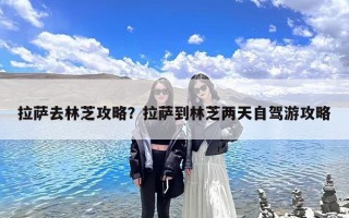 拉萨去林芝攻略？拉萨到林芝两天自驾游攻略