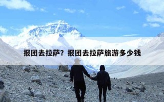 报团去拉萨？报团去拉萨旅游多少钱