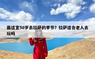 最适宜50岁去拉萨的季节？拉萨适合老人去玩吗
