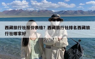 西藏旅行社报价表格？西藏旅行社排名西藏旅行社哪家好