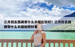 三月初去西藏穿什么衣服比较好？三月份去西藏穿什么衣服拍照好看