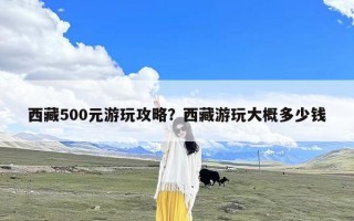 西藏500元游玩攻略？西藏游玩大概多少钱