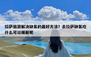 拉萨旅游解决缺氧的最好方法？去拉萨缺氧吃什么可以缓解呢