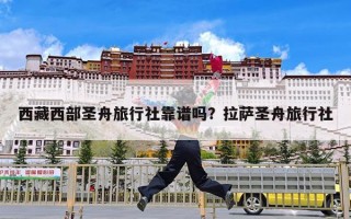 西藏西部圣舟旅行社靠谱吗？拉萨圣舟旅行社
