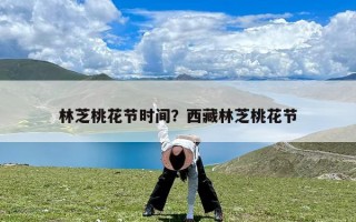 林芝桃花节时间？西藏林芝桃花节