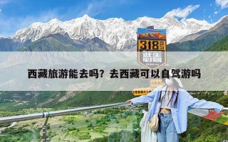 西藏旅游能去吗？去西藏可以自驾游吗