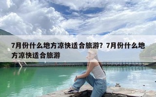 7月份什么地方凉快适合旅游？7月份什么地方凉快适合旅游