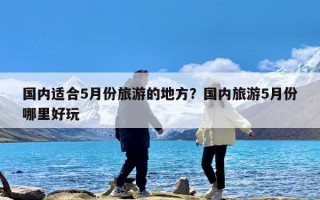 国内适合5月份旅游的地方？国内旅游5月份哪里好玩