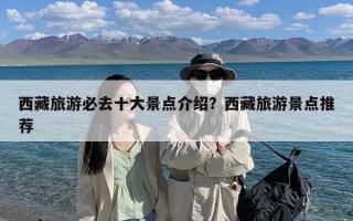 西藏旅游必去十大景点介绍？西藏旅游景点推荐