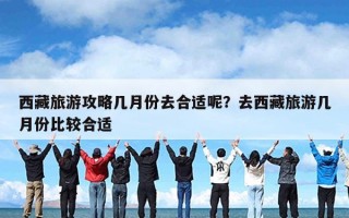 西藏旅游攻略几月份去合适呢？去西藏旅游几月份比较合适