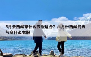 5月去西藏穿什么衣服适合？六月份西藏的天气穿什么衣服