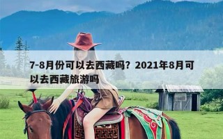 7-8月份可以去西藏吗？2021年8月可以去西藏旅游吗