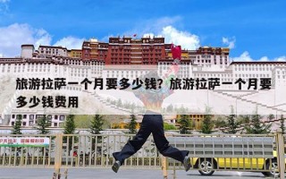 旅游拉萨一个月要多少钱？旅游拉萨一个月要多少钱费用