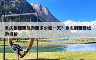 重庆到西藏旅游团多少钱一天？重庆到西藏旅游报价