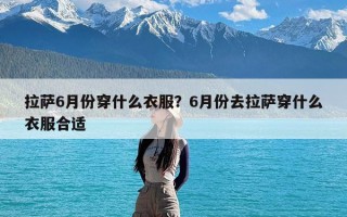 拉萨6月份穿什么衣服？6月份去拉萨穿什么衣服合适