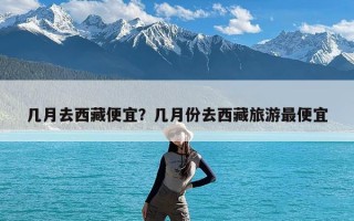 几月去西藏便宜？几月份去西藏旅游最便宜