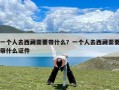 一个人去西藏需要带什么？一个人去西藏需要带什么证件