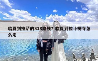 临夏到拉萨的318路线？临夏到拉卜楞寺怎么走