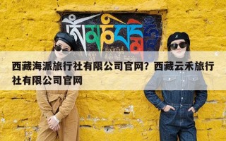 西藏海派旅行社有限公司官网？西藏云禾旅行社有限公司官网