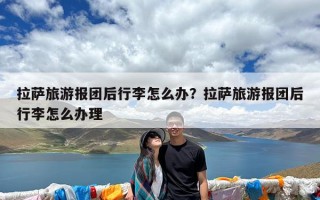 拉萨旅游报团后行李怎么办？拉萨旅游报团后行李怎么办理