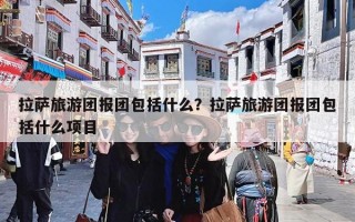 拉萨旅游团报团包括什么？拉萨旅游团报团包括什么项目