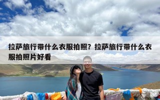 拉萨旅行带什么衣服拍照？拉萨旅行带什么衣服拍照片好看