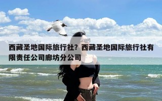 西藏圣地国际旅行社？西藏圣地国际旅行社有限责任公司廊坊分公司