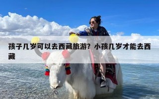 孩子几岁可以去西藏旅游？小孩几岁才能去西藏