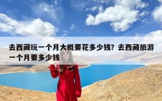 去西藏玩一个月大概要花多少钱？去西藏旅游一个月要多少钱