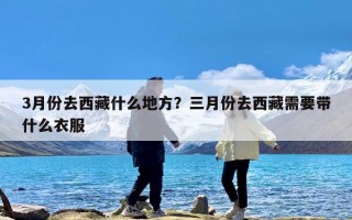 3月份去西藏什么地方？三月份去西藏需要带什么衣服