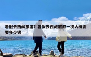 暑假去西藏旅游？暑假去西藏旅游一次大概需要多少钱