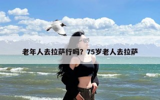 老年人去拉萨行吗？75岁老人去拉萨