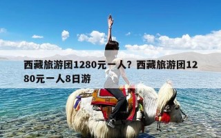 西藏旅游团1280元一人？西藏旅游团1280元一人8日游