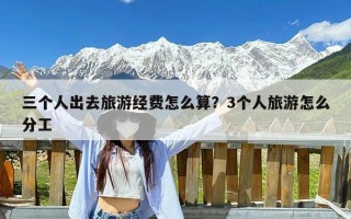 三个人出去旅游经费怎么算？3个人旅游怎么分工